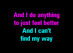 And I do anything
to iust feel better

And I can't
find my way