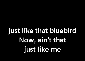 just like that bluebird
Now, ain't that
just like me