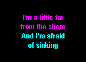 I'm a little far
from the shore

And I'm afraid
of sinking