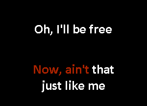 Oh, I'll be free

Now, ain't that
just like me