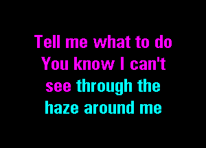 Tell me what to do
You know I can't

see through the
haze around me