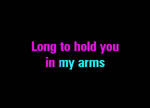Long to hold you

in my arms