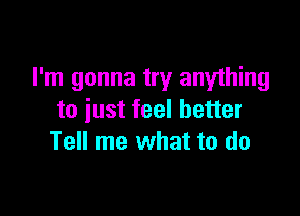 I'm gonna try anything

to just feel better
Tell me what to do