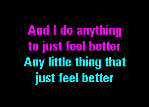 And I do anything
to iust feel better

Any little thing that
iust feel better