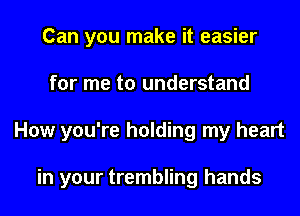 Can you make it easier

for me to understand

How you're holding my heart

in your trembling hands