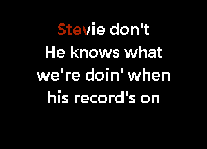 Stevie don't
He knows what

we're doin' when
his record's on