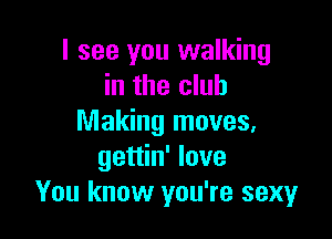 I see you walking
in the club

Making moves,
gettin' love
You know you're sexy