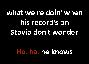 what we're doin' when
his record's on
Stevie don't wonder

Ha, ha, he knows