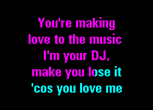 You're making
love to the music

I'm your DJ,
make you lose it
'cos you love me