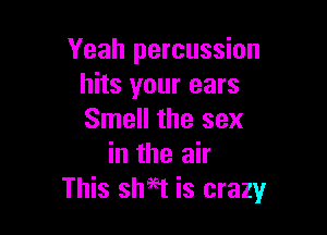 Yeah percussion
hits your ears

Smell the sex
in the air
This shaEt is crazy