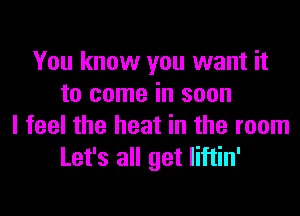 You know you want it
to come in soon
I feel the heat in the room
Let's all get liftin'