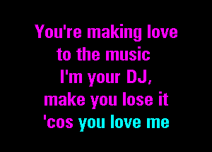 You're making love
to the music

I'm your DJ,
make you lose it
'cos you love me