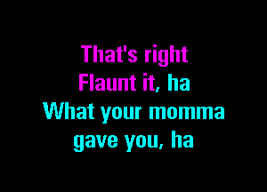 That's right
Flaunt it, In

What your momma
gave you, ha