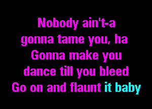 Nobody ain't-a
gonna tame you, ha
Gonna make you
dance till you bleed
Go on and flaunt it baby