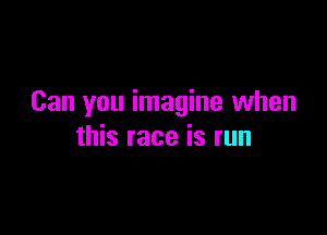 Can you imagine when

this race is run