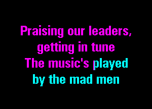 Praising our leaders,
getting in tune

The music's played
by the mad men