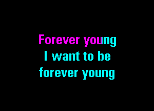 Forever young

I want to be
forever young