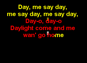 Day, me say day,
me say day, me say day,
Day-o, (9ay-o
Daylight come and me

wan' go 'home