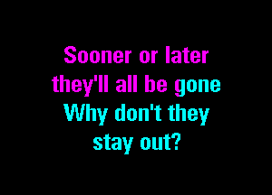 Sooner or later
they'll all be gone

Why don't they
stay out?