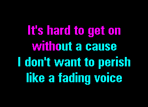 It's hard to get on
without a cause

I don't want to perish
like a fading voice