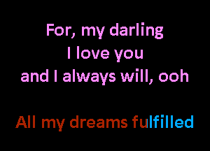 For, my darling
I love you

and I always will, ooh

All my dreams fulfilled
