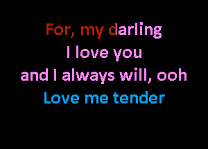 For, my darling
I love you

and I always will, ooh
Love me tender