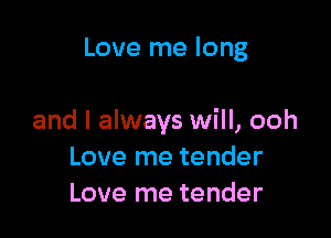 Love me long

and I always will, ooh
Love me tender
Love me tender