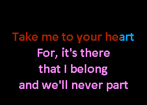 Take me to your heart

For, it's there
that I belong
and we'll never part