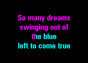 So many dreams
swinging out of

the blue
left to come true