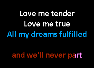 Love me tender
Love me true
All my dreams fulfilled

and we'll never part