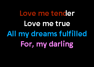 Love me tender
Love me true

All my dreams fulfilled
For, my darling