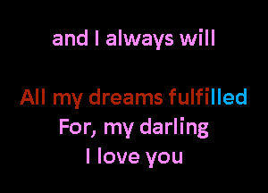 and I always will

All my dreams fulfilled
For, my darling
I love you
