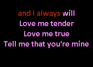 and I always will
Love me tender

Love me true
Tell me that you're mine