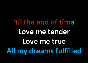 'til the end of time

Love me tender
Love me true
All my dreams fulfilled
