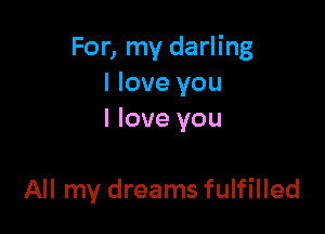 For, my darling
I love you

I love you

All my dreams fulfilled