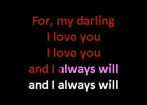 For, my darling
I love you

I love you
and I always will
and I always will