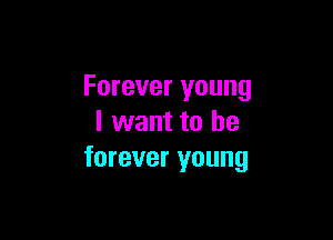 Forever young

I want to be
forever young