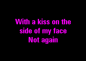 With a kiss on the

side of my face
Not again