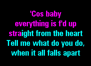 'Cos baby
everything is f'd up
straight from the heart
Tell me what do you do,
when it all falls apart