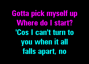 Gotta pick myself up
Where do I start?

'Cos I can't turn to
you when it all
falls apart, no