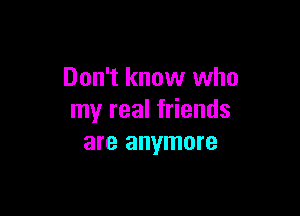 Don't know who

my real friends
are anymore
