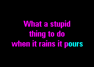 What a stupid

thing to do
when it rains it pours