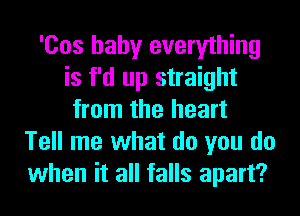 'Cos baby everything
is f'd up straight
from the heart
Tell me what do you do
when it all falls apart?