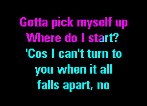 Gotta pick myself up
Where do I start?

'Cos I can't turn to
you when it all
falls apart, no