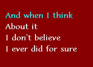 And when I think
About it

I don't believe

I ever did for sure