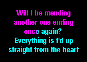Will I he mending
another one ending
once again?
Everything is f'd up
straight from the heart