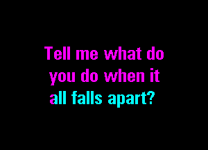 Tell me what do

you do when it
all falls apart?