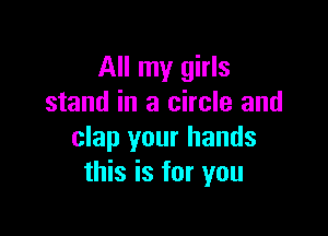 All my girls
stand in a circle and

clap your hands
this is for you