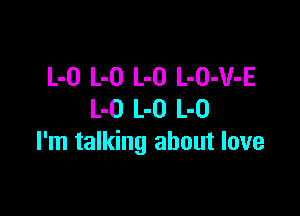L-O L-O L-O L-O-V-E

L-O L-O L-O
I'm talking about love