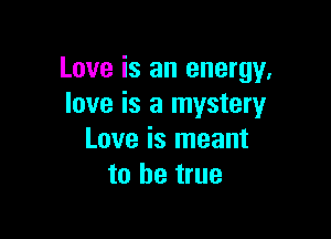 Love is an energy,
love is a mystery

Love is meant
to be true